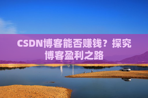 CSDN博客能否赚钱？探究博客盈利之路